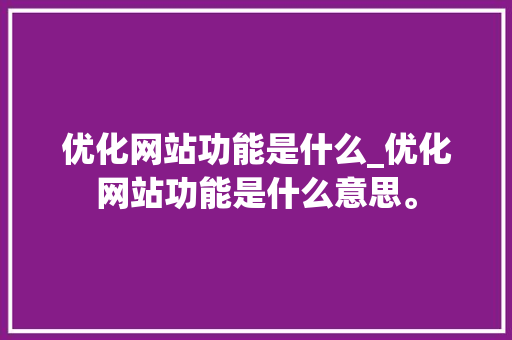 优化网站功能是什么_优化网站功能是什么意思。 优化网站功能是什么_优化网站功能是什么意思。 搜狗SEO