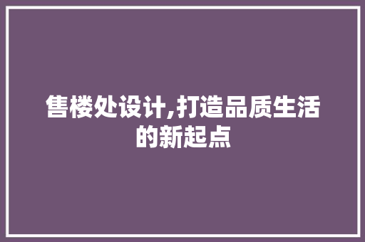 售楼处设计,打造品质生活的新起点 售楼处设计,打造品质生活的新起点 网站建设公司
