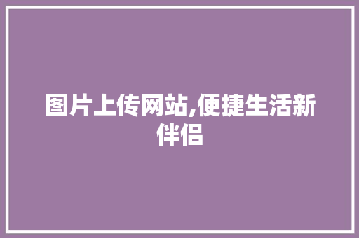 图片上传网站,便捷生活新伴侣 图片上传网站,便捷生活新伴侣 必应SEO