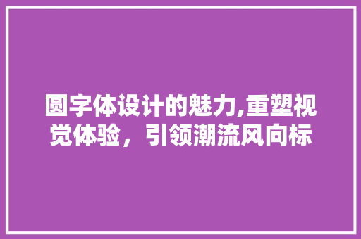圆字体设计的魅力,重塑视觉体验，引领潮流风向标 圆字体设计的魅力,重塑视觉体验，引领潮流风向标 百度SEO