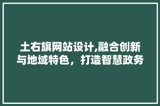 土右旗网站设计,融合创新与地域特色，打造智慧政务服务新平台