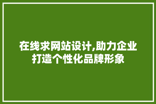 在线求网站设计,助力企业打造个性化品牌形象 在线求网站设计,助力企业打造个性化品牌形象 神马SEO