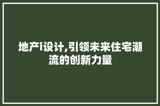 地产i设计,引领未来住宅潮流的创新力量