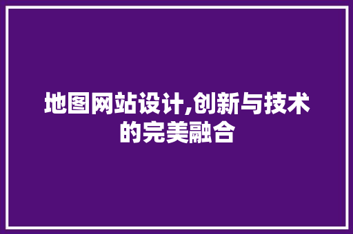 地图网站设计,创新与技术的完美融合 网站建设公司 地图网站设计,创新与技术的完美融合 地图网站设计,创新与技术的完美融合 网站建设公司