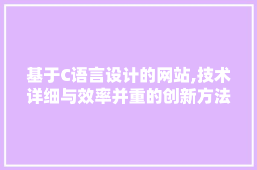 基于C语言设计的网站,技术详细与效率并重的创新方法 基于C语言设计的网站,技术详细与效率并重的创新方法 SEO关键词