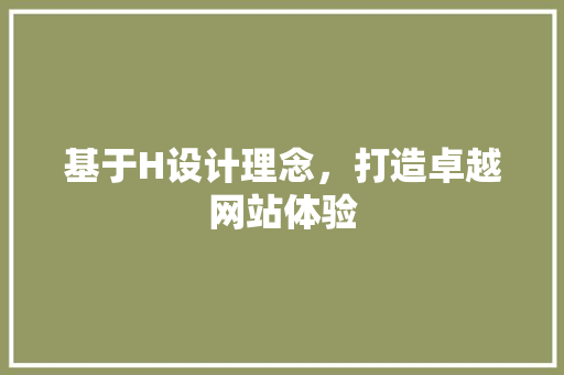 基于H设计理念，打造卓越网站体验 基于H设计理念，打造卓越网站体验 网站建设公司