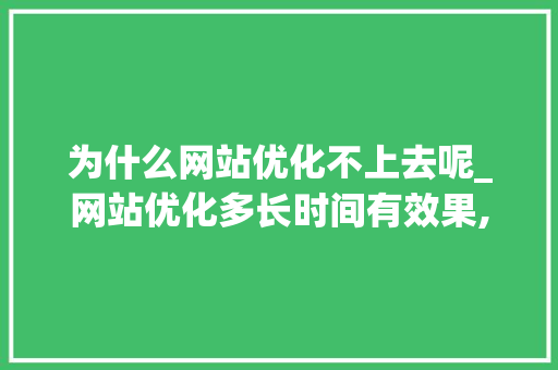 为什么网站优化不上去呢_网站优化多长时间有效果,网站优化为什么没效果。 为什么网站优化不上去呢_网站优化多长时间有效果,网站优化为什么没效果。 SEO关键词