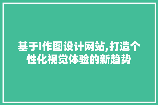 基于i作图设计网站,打造个性化视觉体验的新趋势