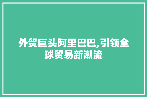 外贸巨头阿里巴巴,引领全球贸易新潮流 外贸巨头阿里巴巴,引领全球贸易新潮流 搜狗SEO