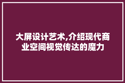 大屏设计艺术,介绍现代商业空间视觉传达的魔力