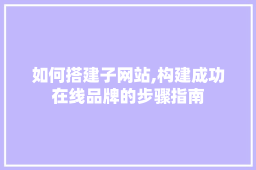 如何搭建子网站,构建成功在线品牌的步骤指南