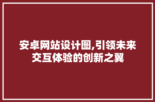 安卓网站设计图,引领未来交互体验的创新之翼 安卓网站设计图,引领未来交互体验的创新之翼 网站建设公司