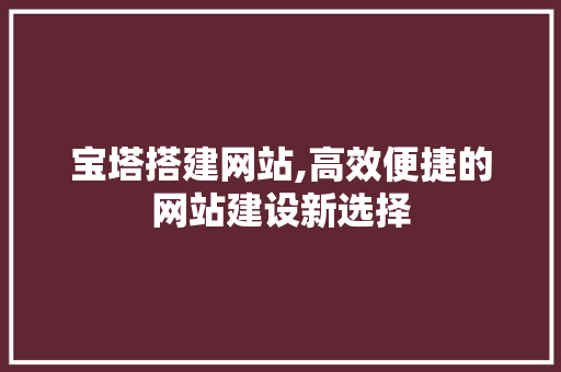 宝塔搭建网站,高效便捷的网站建设新选择 宝塔搭建网站,高效便捷的网站建设新选择 必应SEO