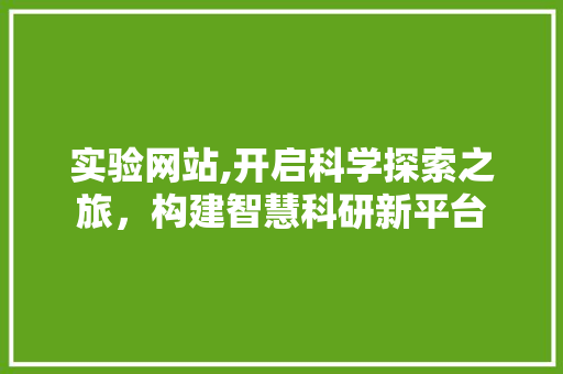 实验网站,开启科学探索之旅，构建智慧科研新平台 实验网站,开启科学探索之旅，构建智慧科研新平台 必应SEO