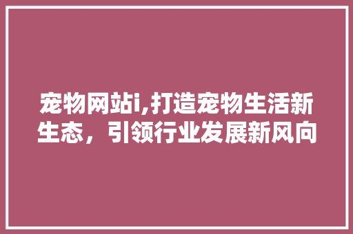 宠物网站i,打造宠物生活新生态，引领行业发展新风向