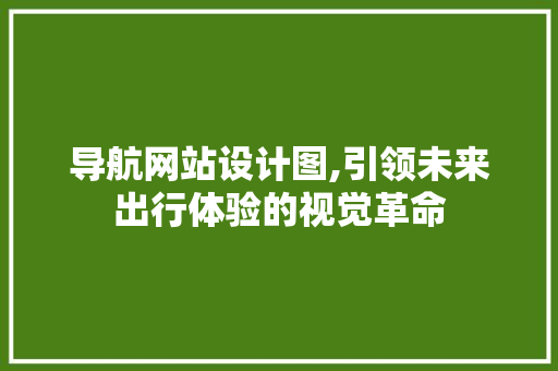 导航网站设计图,引领未来出行体验的视觉革命 导航网站设计图,引领未来出行体验的视觉革命 百度SEO