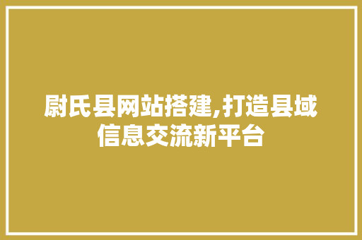 尉氏县网站搭建,打造县域信息交流新平台 尉氏县网站搭建,打造县域信息交流新平台 搜狗SEO