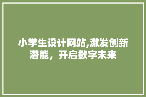 小学生设计网站,激发创新潜能，开启数字未来
