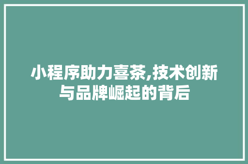 小程序助力喜茶,技术创新与品牌崛起的背后 小程序助力喜茶,技术创新与品牌崛起的背后 必应SEO