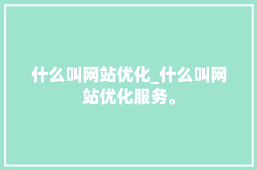 什么叫网站优化_什么叫网站优化服务。 什么叫网站优化_什么叫网站优化服务。 神马SEO