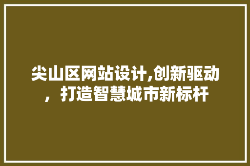 尖山区网站设计,创新驱动，打造智慧城市新标杆 尖山区网站设计,创新驱动，打造智慧城市新标杆 网站建设公司
