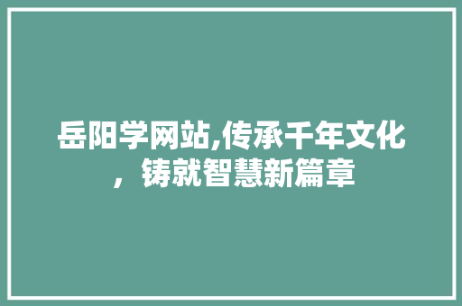 岳阳学网站,传承千年文化，铸就智慧新篇章