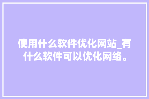 使用什么软件优化网站_有什么软件可以优化网络。 使用什么软件优化网站_有什么软件可以优化网络。 必应SEO