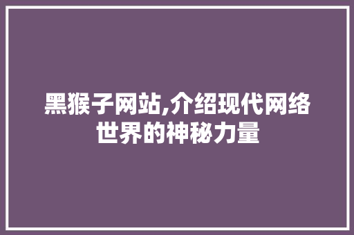 黑猴子网站,介绍现代网络世界的神秘力量