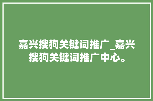 嘉兴搜狗关键词推广_嘉兴搜狗关键词推广中心。 嘉兴搜狗关键词推广_嘉兴搜狗关键词推广中心。 SEO关键词