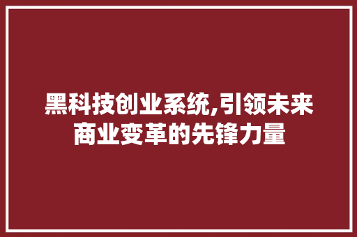 黑科技创业系统,引领未来商业变革的先锋力量 黑科技创业系统,引领未来商业变革的先锋力量 搜狗SEO