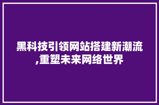黑科技引领网站搭建新潮流,重塑未来网络世界 黑科技引领网站搭建新潮流,重塑未来网络世界 百度SEO