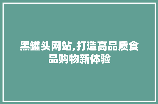 黑罐头网站,打造高品质食品购物新体验 黑罐头网站,打造高品质食品购物新体验 神马SEO