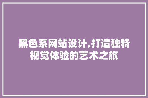 黑色系网站设计,打造独特视觉体验的艺术之旅