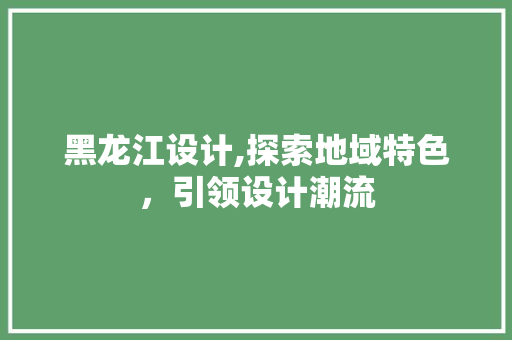 黑龙江设计,探索地域特色，引领设计潮流 黑龙江设计,探索地域特色，引领设计潮流 神马SEO