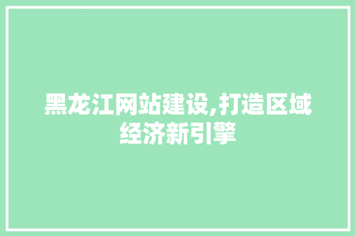 黑龙江网站建设,打造区域经济新引擎 黑龙江网站建设,打造区域经济新引擎 SEO关键词