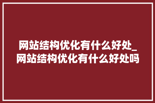 网站结构优化有什么好处_网站结构优化有什么好处吗。 网站结构优化有什么好处_网站结构优化有什么好处吗。 网站建设公司