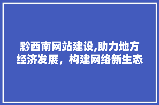黔西南网站建设,助力地方经济发展，构建网络新生态 黔西南网站建设,助力地方经济发展，构建网络新生态 SEO关键词