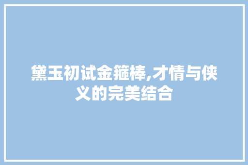 黛玉初试金箍棒,才情与侠义的完美结合 百度SEO 黛玉初试金箍棒,才情与侠义的完美结合 黛玉初试金箍棒,才情与侠义的完美结合 百度SEO