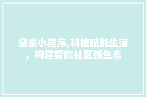 鼎豪小程序,科技赋能生活，构建智能社区新生态 鼎豪小程序,科技赋能生活，构建智能社区新生态 必应SEO