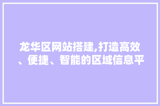 龙华区网站搭建,打造高效、便捷、智能的区域信息平台 龙华区网站搭建,打造高效、便捷、智能的区域信息平台 网站建设公司