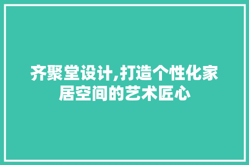 齐聚堂设计,打造个性化家居空间的艺术匠心