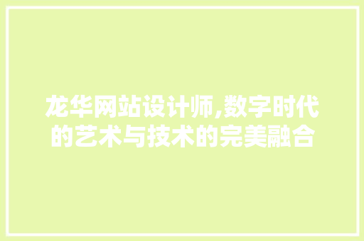 龙华网站设计师,数字时代的艺术与技术的完美融合 龙华网站设计师,数字时代的艺术与技术的完美融合 SEO关键词