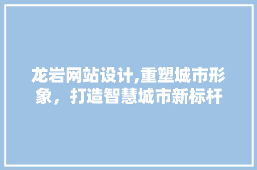 龙岩网站设计,重塑城市形象，打造智慧城市新标杆 龙岩网站设计,重塑城市形象，打造智慧城市新标杆 必应SEO