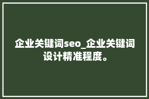企业关键词seo_企业关键词设计精准程度。 企业关键词seo_企业关键词设计精准程度。 SEO关键词