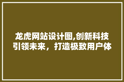 龙虎网站设计图,创新科技引领未来，打造极致用户体验 龙虎网站设计图,创新科技引领未来，打造极致用户体验 必应SEO