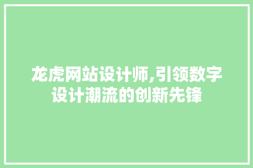 龙虎网站设计师,引领数字设计潮流的创新先锋 龙虎网站设计师,引领数字设计潮流的创新先锋 百度SEO