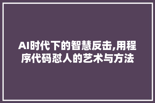 AI时代下的智慧反击,用程序代码怼人的艺术与方法 AI时代下的智慧反击,用程序代码怼人的艺术与方法 必应SEO