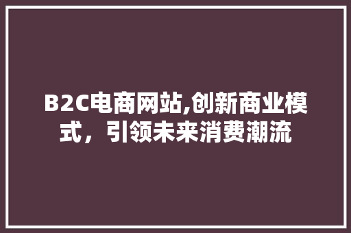 B2C电商网站,创新商业模式,引领未来消费潮流 必应SEO B2C电商网站,创新商业模式,引领未来消费潮流 B2C电商网站,创新商业模式,引领未来消费潮流 必应SEO
