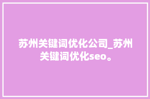 苏州关键词优化公司_苏州关键词优化seo。 苏州关键词优化公司_苏州关键词优化seo。 网站建设公司