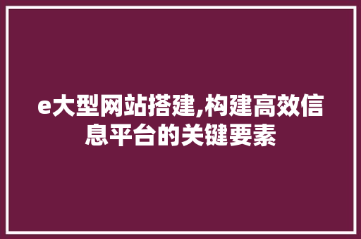 e大型网站搭建,构建高效信息平台的关键要素 e大型网站搭建,构建高效信息平台的关键要素 必应SEO